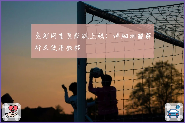 竞彩网首页新版上线:详细功能解析及使用教程