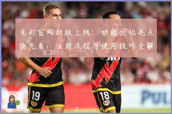 竞彩官网新版上线：功能优化亮点抢先看，注册流程与使用技巧全解析！