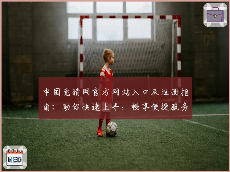 中国竞猜网官方网站入口及注册指南：助你快速上手，畅享便捷服务