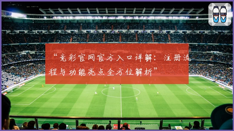 “竞彩官网官方入口详解：注册流程与功能亮点全方位解析”