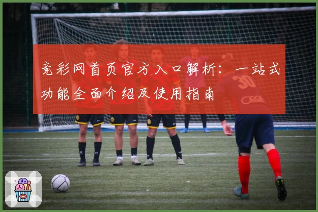 竞彩网首页官方入口解析：一站式功能全面介绍及使用指南