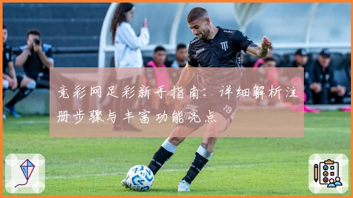 竞彩网足彩新手指南：详细解析注册步骤与丰富功能亮点