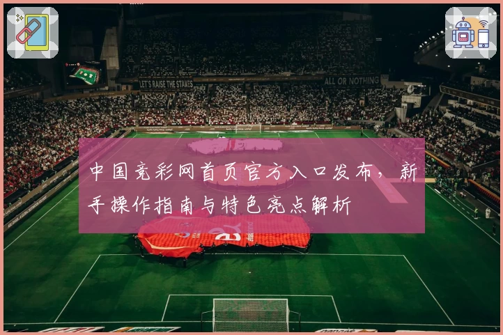 中国竞彩网首页官方入口发布，新手操作指南与特色亮点解析