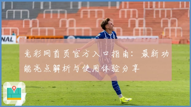 竞彩网首页官方入口指南：最新功能亮点解析与使用体验分享