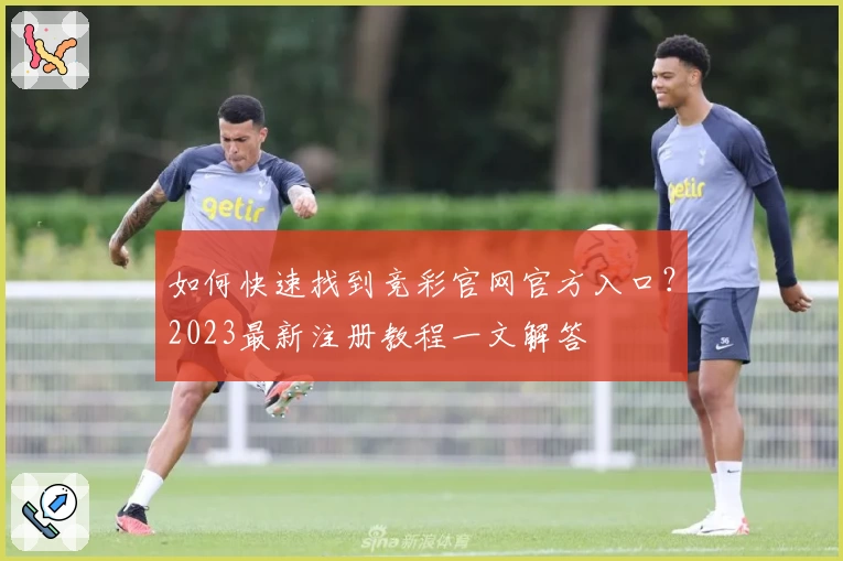 如何快速找到竞彩官网官方入口？2023最新注册教程一文解答