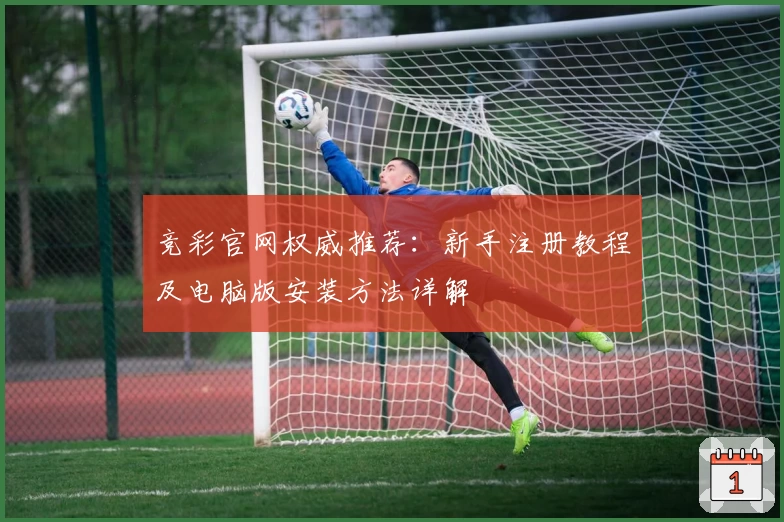 竞彩官网权威推荐：新手注册教程及电脑版安装方法详解
