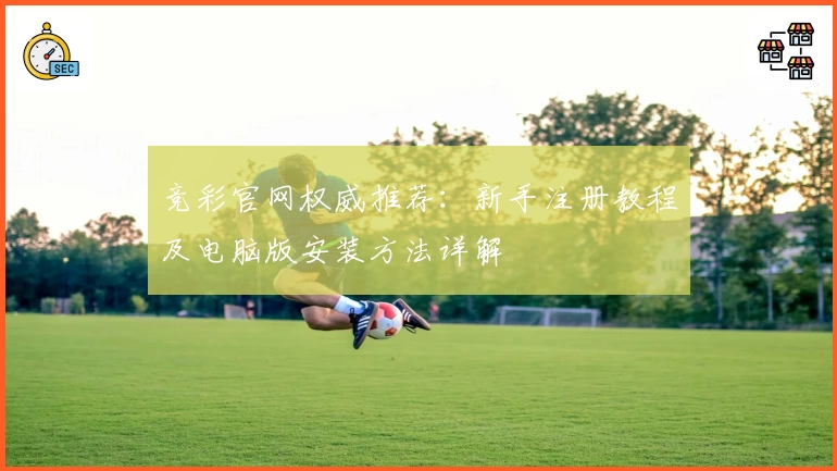 竞彩官网权威推荐：新手注册教程及电脑版安装方法详解
