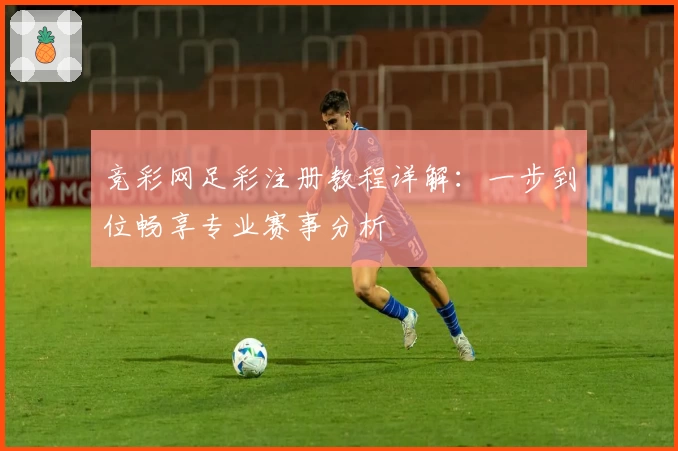竞彩网足彩注册教程详解：一步到位畅享专业赛事分析