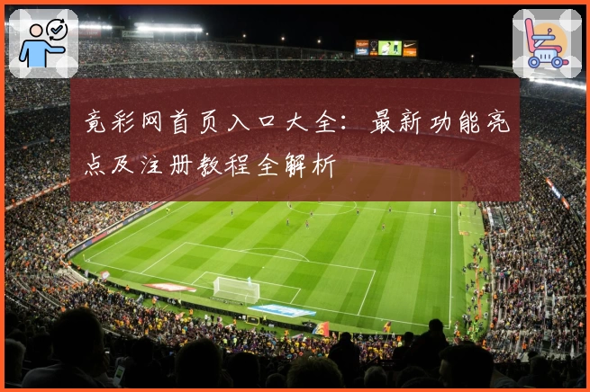 竟彩网首页入口大全：最新功能亮点及注册教程全解析