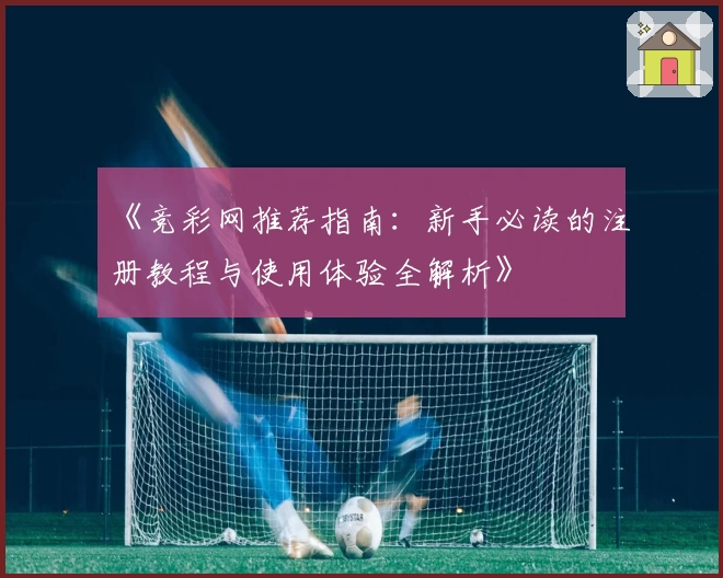 《竞彩网推荐指南：新手必读的注册教程与使用体验全解析》