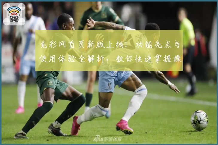 竟彩网首页新版上线:功能亮点与使用体验全解析,教你快速掌握操作秘诀