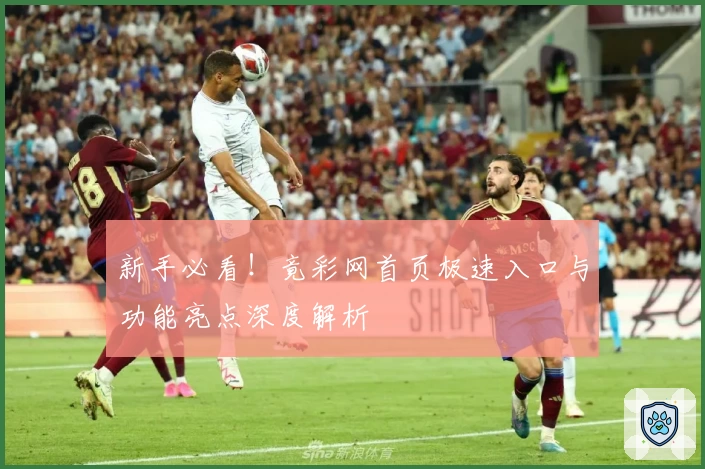 新手必看！竟彩网首页极速入口与功能亮点深度解析