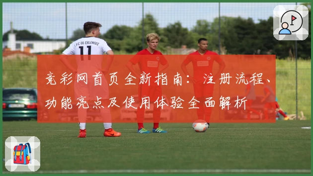 竞彩网首页全新指南:注册流程、功能亮点及使用体验全面解析
