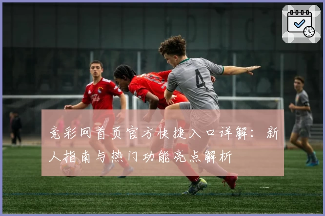 竞彩网首页官方快捷入口详解:新人指南与热门功能亮点解析