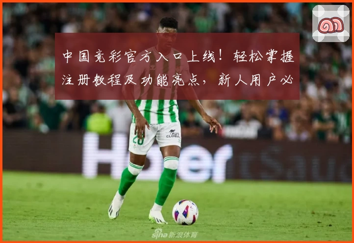 中国竞彩官方入口上线！轻松掌握注册教程及功能亮点，新人用户必看使用指南