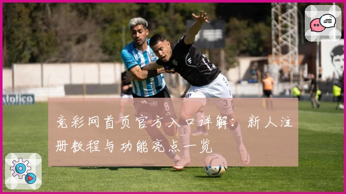 竞彩网首页官方入口详解：新人注册教程与功能亮点一览