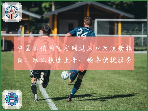 中国竞猜网官方网站入口及注册指南：助你快速上手，畅享便捷服务