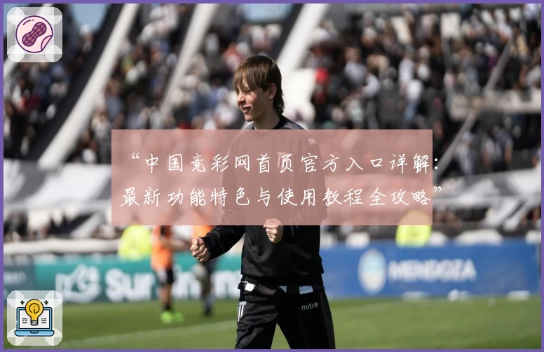 “中国竞彩网首页官方入口详解：最新功能特色与使用教程全攻略”