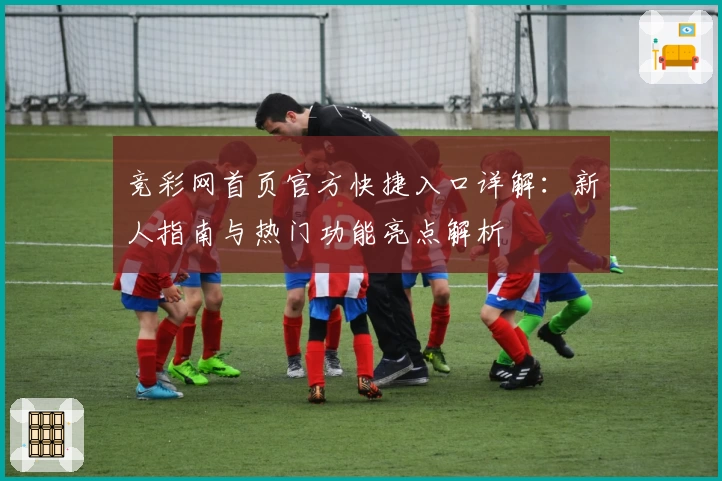 竞彩网首页官方快捷入口详解：新人指南与热门功能亮点解析