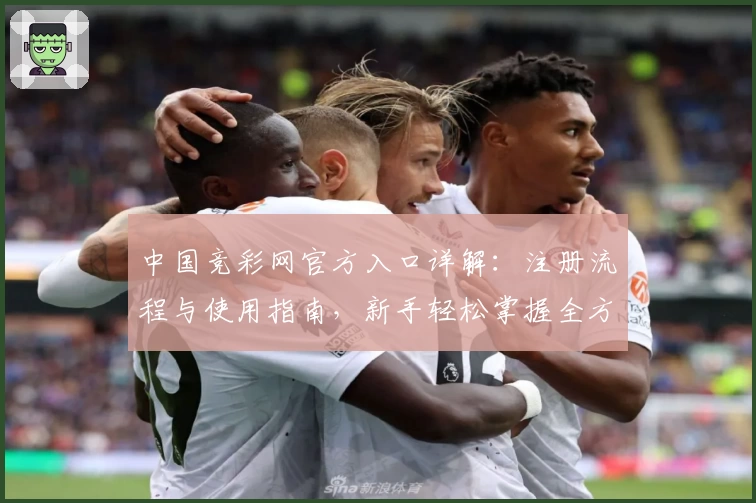 中国竞彩网官方入口详解：注册流程与使用指南，新手轻松掌握全方位操作方法