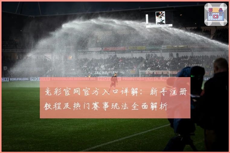 竞彩官网官方入口详解：新手注册教程及热门赛事玩法全面解析