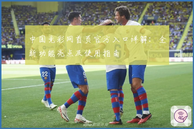 中国竞彩网首页官方入口详解：全新功能亮点及使用指南