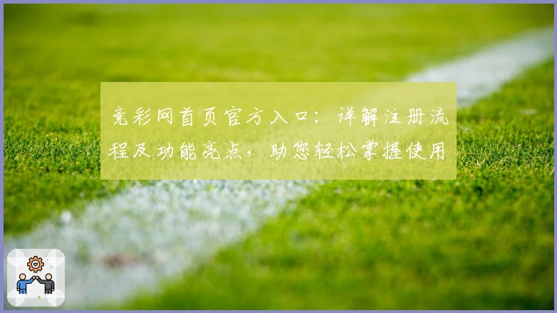 竞彩网首页官方入口：详解注册流程及功能亮点，助您轻松掌握使用技巧
