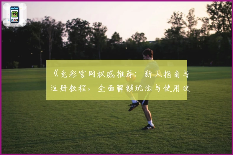 《竞彩官网权威推荐：新人指南与注册教程，全面解锁玩法与使用攻略》