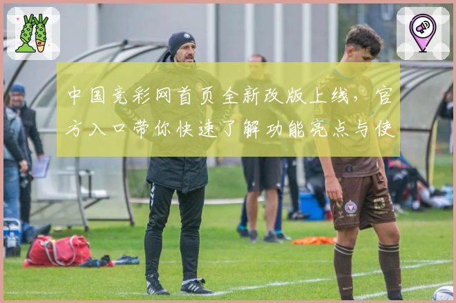 中国竞彩网首页全新改版上线，官方入口带你快速了解功能亮点与使用指南